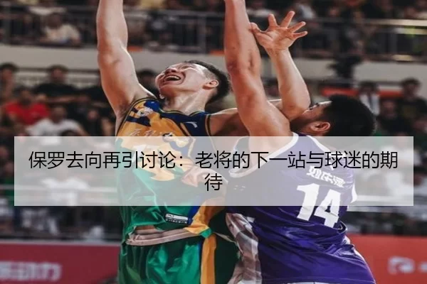 保罗去向再引讨论：老将的下一站与球迷的期待